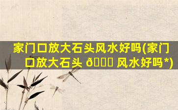 家门口放大石头风水好吗(家门口放大石头 🍀 风水好吗*
)